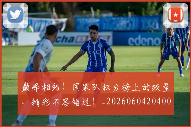 巅峰相约！国家队积分榜上的较量，精彩不容错过！_20260604204009_20260707150143