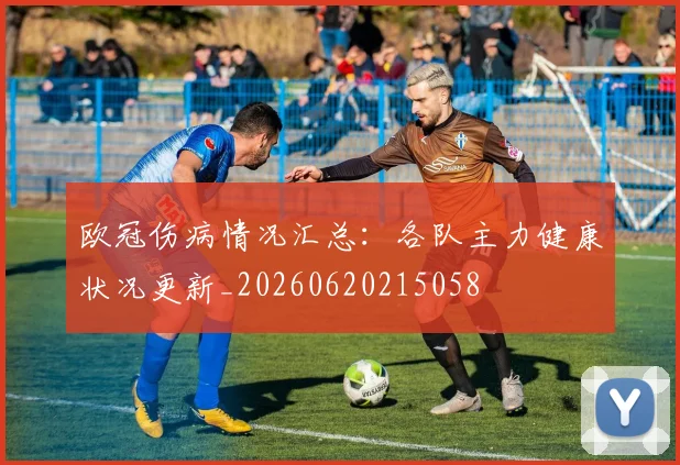 欧冠伤病情况汇总：各队主力健康状况更新_20260620215058