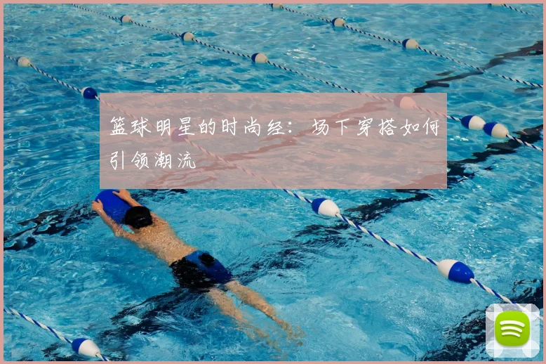 篮球明星的时尚经：场下穿搭如何引领潮流