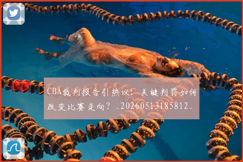 CBA裁判报告引热议：关键判罚如何改变比赛走向？_20260513185812_20260702163726