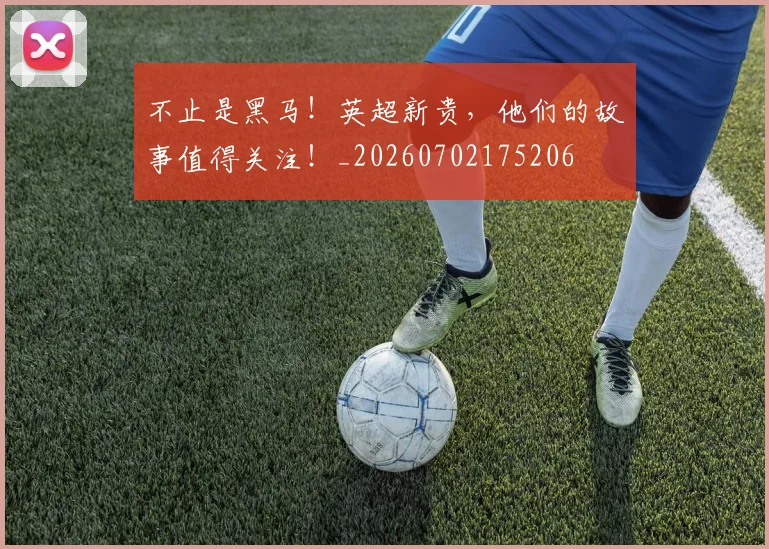 不止是黑马!英超新贵,他们的故事值得关注!_20260702175206