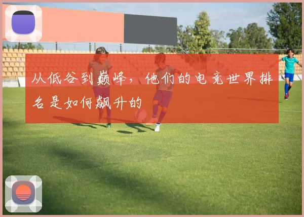 从低谷到巅峰,他们的电竞世界排名是如何飙升的