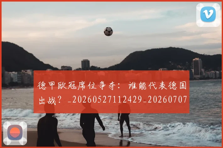 德甲欧冠席位争夺：谁能代表德国出战？_20260527112429_20260707153914