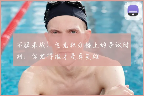 不服来战！电竞积分榜上的争议时刻，你觉得谁才是真英雄