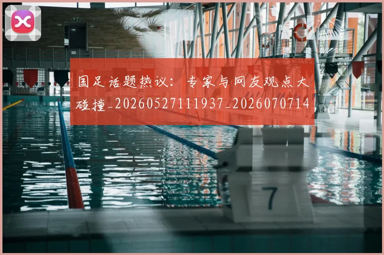 国足话题热议：专家与网友观点大碰撞_20260527111937_20260707142346