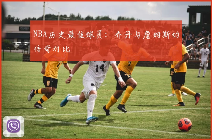 NBA历史最佳球员：乔丹与詹姆斯的传奇对比