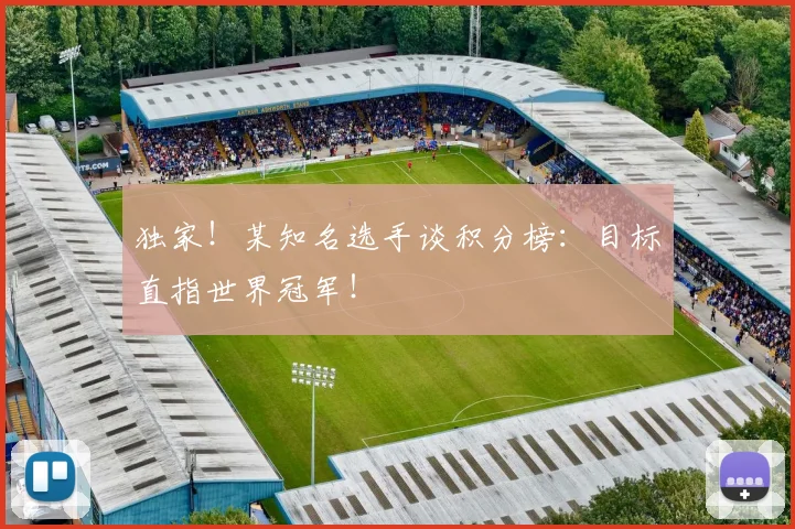 独家!某知名选手谈积分榜:目标直指世界冠军!