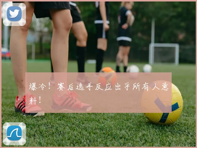爆冷！赛后选手反应出乎所有人意料！