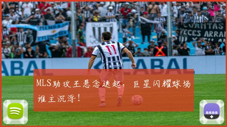 MLS助攻王悬念迭起，巨星闪耀球场谁主沉浮！