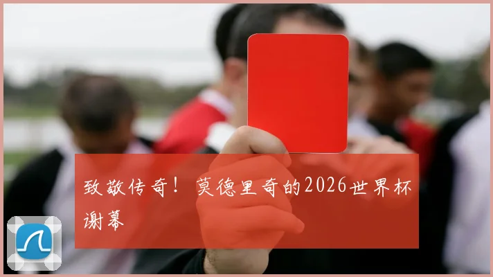 致敬传奇!莫德里奇的2026世界杯谢幕
