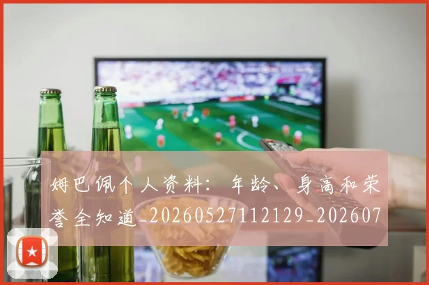 姆巴佩个人资料：年龄、身高和荣誉全知道_20260527112129_20260707023522