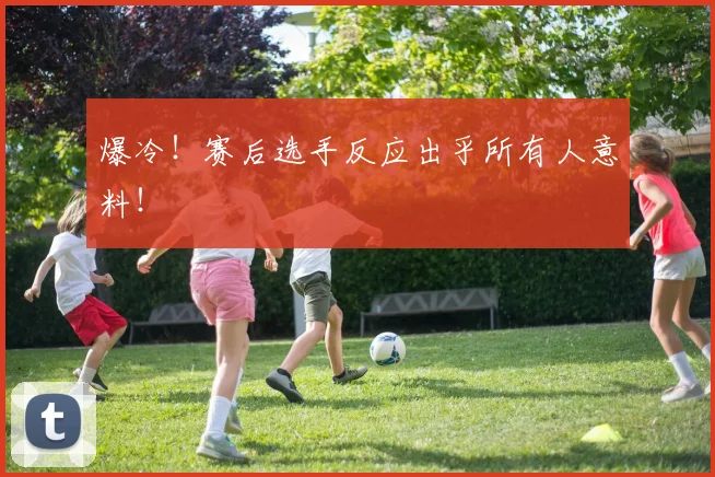 爆冷！赛后选手反应出乎所有人意料！