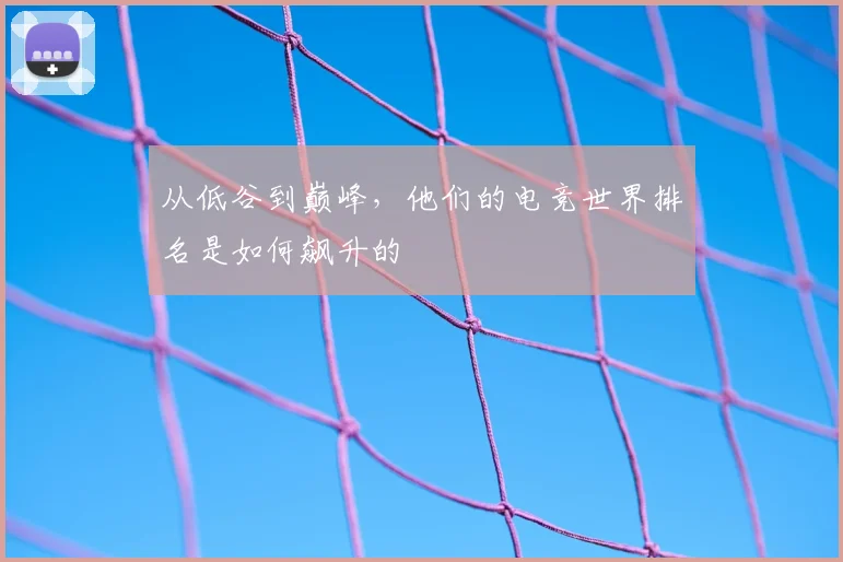 从低谷到巅峰，他们的电竞世界排名是如何飙升的