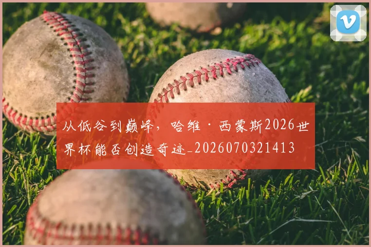 从低谷到巅峰,哈维·西蒙斯2026世界杯能否创造奇迹_20260703214134