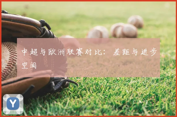 中超与欧洲联赛对比：差距与进步空间