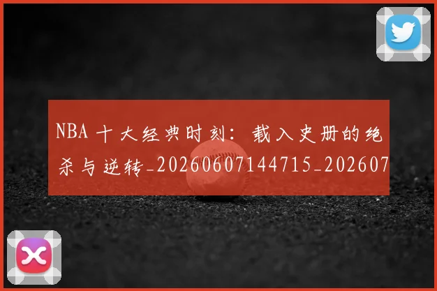 NBA 十大经典时刻：载入史册的绝杀与逆转_20260607144715_20260702044658