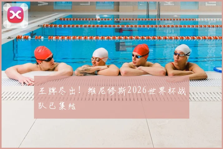王牌尽出!维尼修斯2026世界杯战队已集结