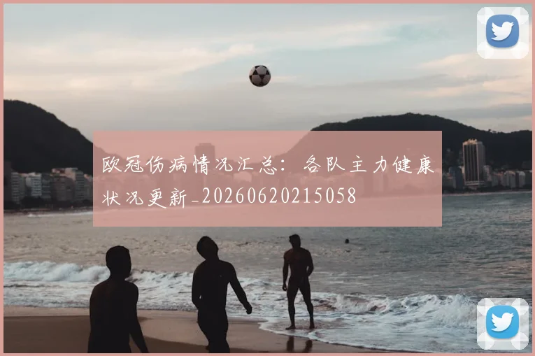欧冠伤病情况汇总：各队主力健康状况更新_20260620215058