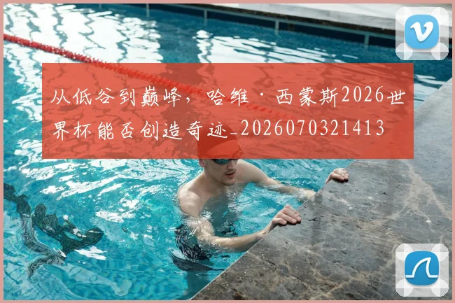 从低谷到巅峰，哈维·西蒙斯2026世界杯能否创造奇迹_20260703214134