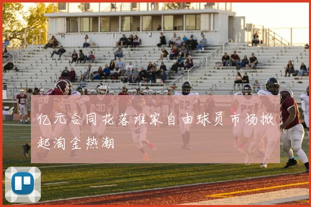 亿元合同花落谁家自由球员市场掀起淘金热潮
