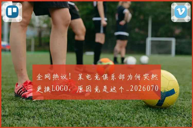 全网热议！某电竞俱乐部为何突然更换LOGO，原因竟是这个_20260707012141