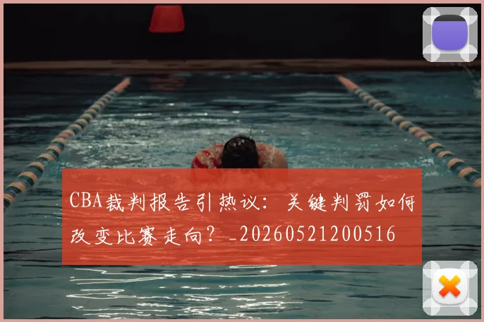 CBA裁判报告引热议：关键判罚如何改变比赛走向？_20260521200516