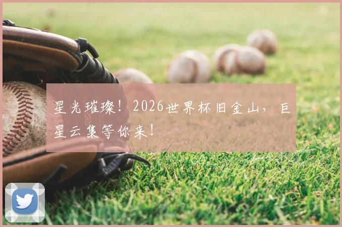 星光璀璨！2026世界杯旧金山，巨星云集等你来！