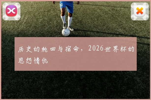 历史的轮回与宿命，2026世界杯的恩怨情仇