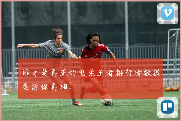 谁才是真正的电竞王者排行榜数据告诉你真相!