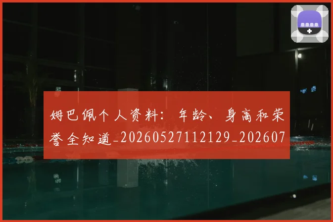 姆巴佩个人资料：年龄、身高和荣誉全知道_20260527112129_20260707023522