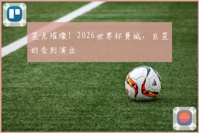 星光璀璨！2026世界杯费城，巨星的告别演出