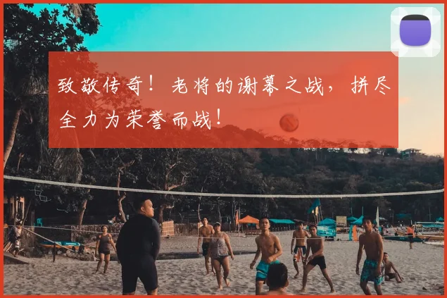 致敬传奇！老将的谢幕之战，拼尽全力为荣誉而战！