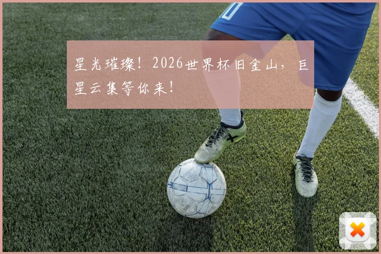 星光璀璨！2026世界杯旧金山，巨星云集等你来！