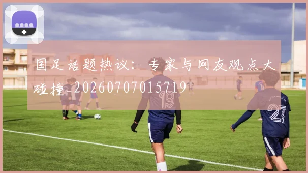 国足话题热议:专家与网友观点大碰撞_20260707015719