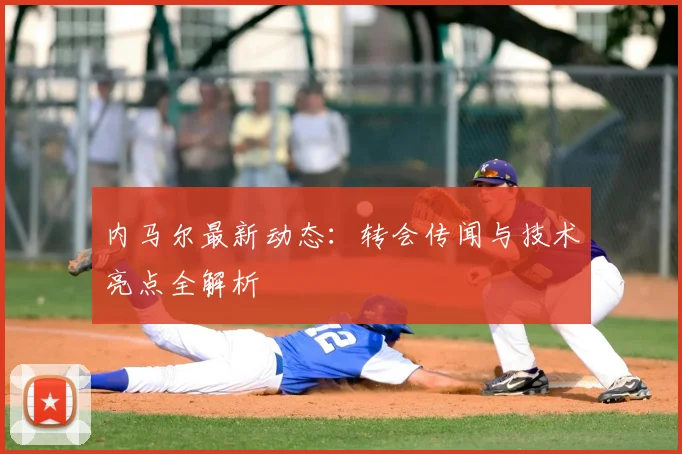 内马尔最新动态:转会传闻与技术亮点全解析