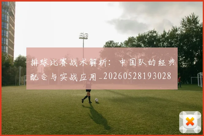 排球比赛战术解析：中国队的经典配合与实战应用_20260528193028