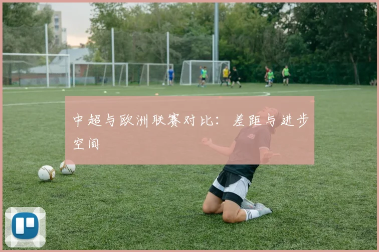 中超与欧洲联赛对比：差距与进步空间